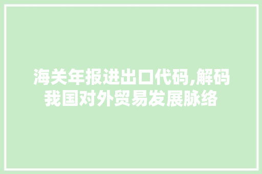 海关年报进出口代码,解码我国对外贸易发展脉络