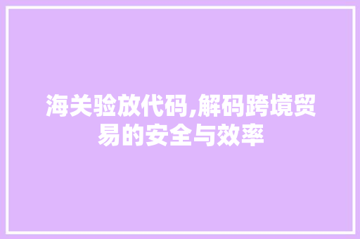 海关验放代码,解码跨境贸易的安全与效率