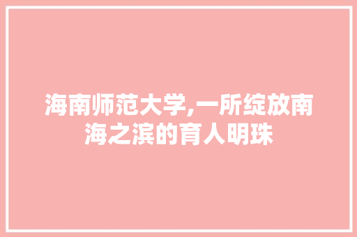 海南师范大学,一所绽放南海之滨的育人明珠