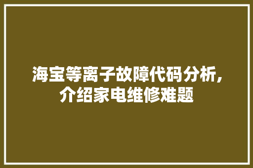 海宝等离子故障代码分析,介绍家电维修难题