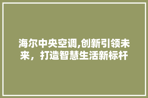 海尔中央空调,创新引领未来，打造智慧生活新标杆