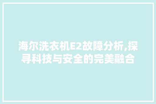 海尔洗衣机E2故障分析,探寻科技与安全的完美融合