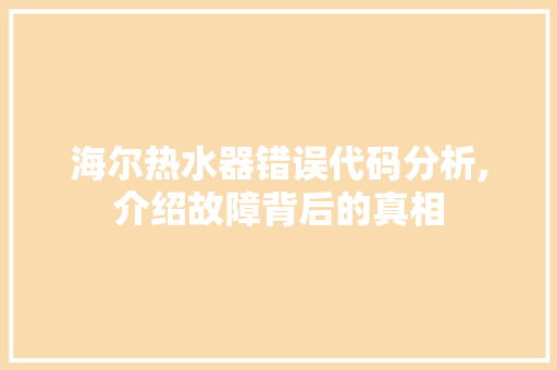 海尔热水器错误代码分析,介绍故障背后的真相