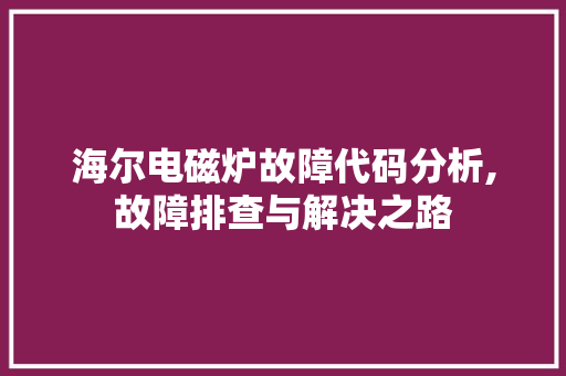 海尔电磁炉故障代码分析,故障排查与解决之路