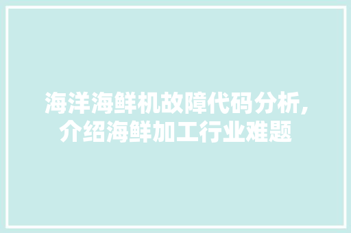 海洋海鲜机故障代码分析,介绍海鲜加工行业难题