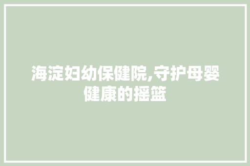 海淀妇幼保健院,守护母婴健康的摇篮