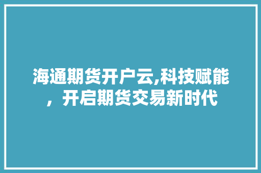 海通期货开户云,科技赋能，开启期货交易新时代