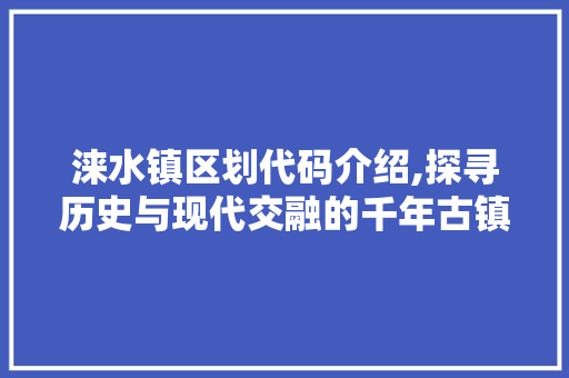 涞水镇区划代码介绍,探寻历史与现代交融的千年古镇