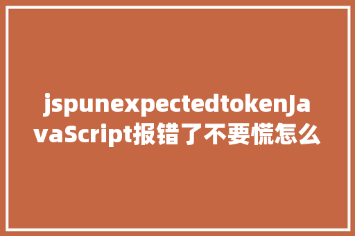 jspunexpectedtokenJavaScript报错了不要慌怎么看怎么处置都在这里