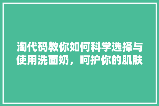 淘代码教你如何科学选择与使用洗面奶，呵护你的肌肤健康