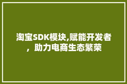 淘宝SDK模块,赋能开发者，助力电商生态繁荣