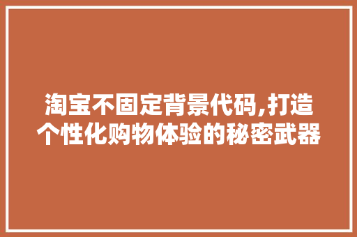 淘宝不固定背景代码,打造个性化购物体验的秘密武器