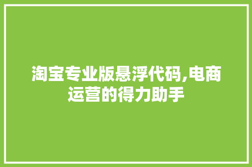 淘宝专业版悬浮代码,电商运营的得力助手