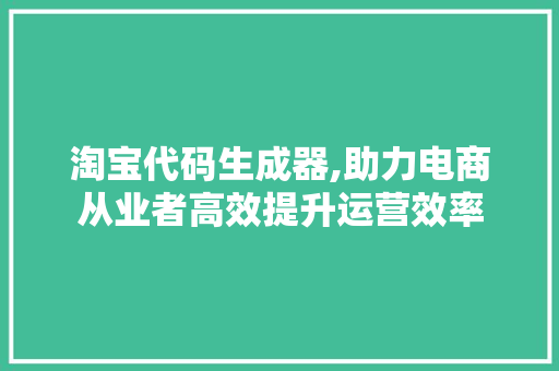 淘宝代码生成器,助力电商从业者高效提升运营效率