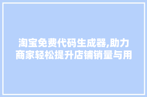 淘宝免费代码生成器,助力商家轻松提升店铺销量与用户体验