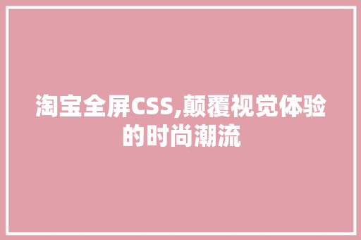 淘宝全屏CSS,颠覆视觉体验的时尚潮流