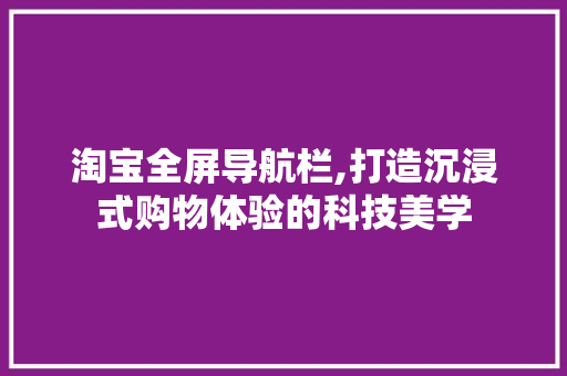 淘宝全屏导航栏,打造沉浸式购物体验的科技美学