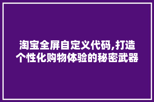 淘宝全屏自定义代码,打造个性化购物体验的秘密武器