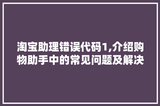 淘宝助理错误代码1,介绍购物助手中的常见问题及解决之路