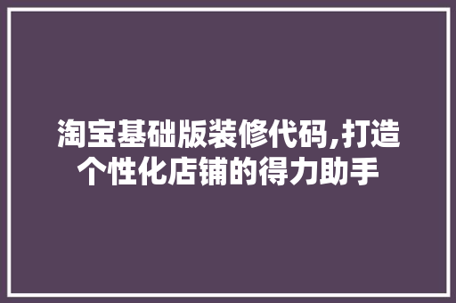 淘宝基础版装修代码,打造个性化店铺的得力助手