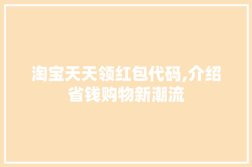 淘宝天天领红包代码,介绍省钱购物新潮流