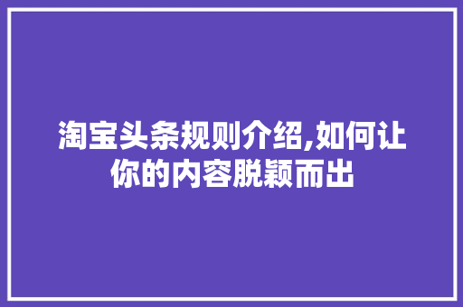 淘宝头条规则介绍,如何让你的内容脱颖而出