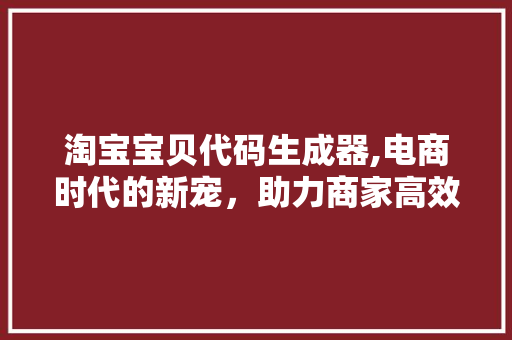 淘宝宝贝代码生成器,电商时代的新宠，助力商家高效运营