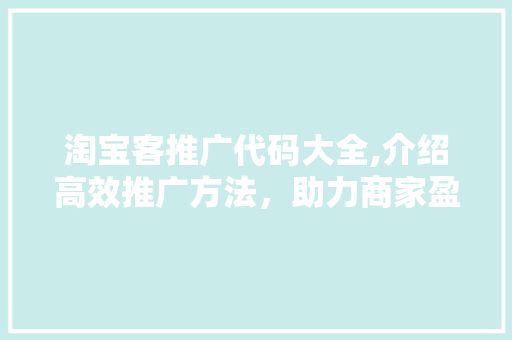 淘宝客推广代码大全,介绍高效推广方法，助力商家盈利增长