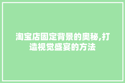 淘宝店固定背景的奥秘,打造视觉盛宴的方法