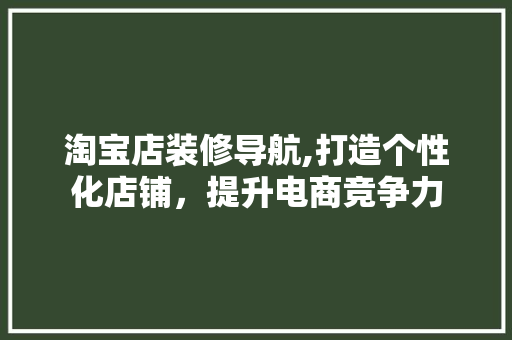 淘宝店装修导航,打造个性化店铺，提升电商竞争力