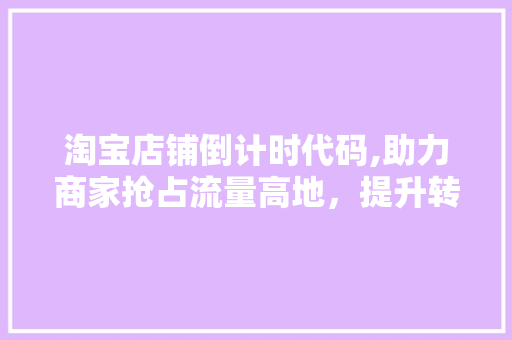 淘宝店铺倒计时代码,助力商家抢占流量高地，提升转化率