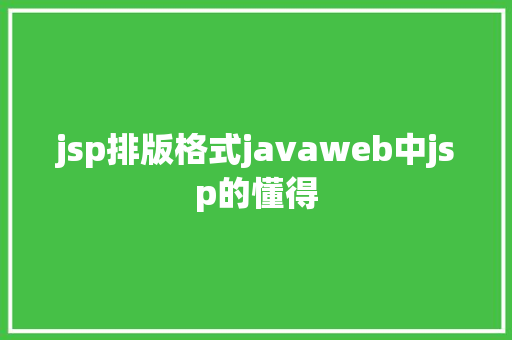 jsp排版格式javaweb中jsp的懂得