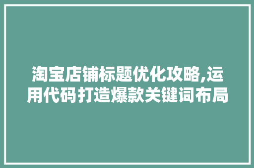 淘宝店铺标题优化攻略,运用代码打造爆款关键词布局