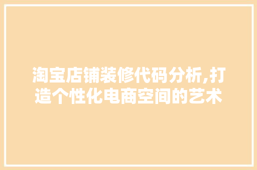 淘宝店铺装修代码分析,打造个性化电商空间的艺术