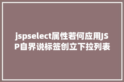 jspselect属性若何应用JSP自界说标签创立下拉列表 Docker