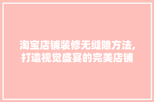 淘宝店铺装修无缝隙方法,打造视觉盛宴的完美店铺