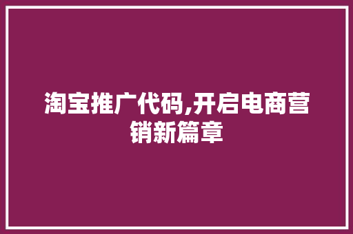 淘宝推广代码,开启电商营销新篇章