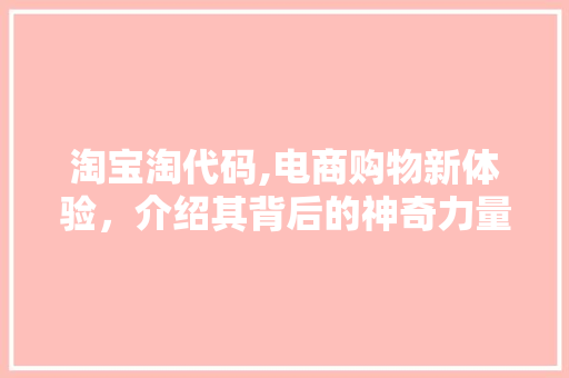 淘宝淘代码,电商购物新体验，介绍其背后的神奇力量