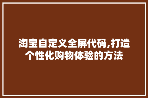 淘宝自定义全屏代码,打造个性化购物体验的方法