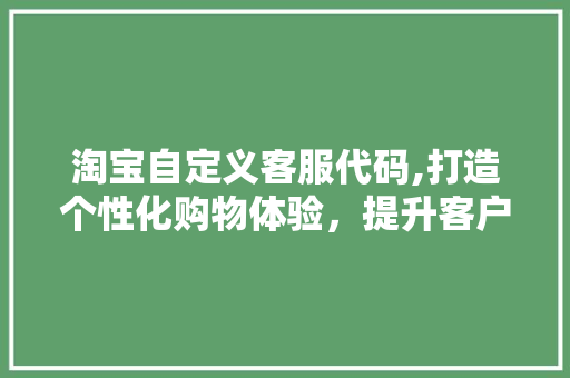 淘宝自定义客服代码,打造个性化购物体验，提升客户满意度