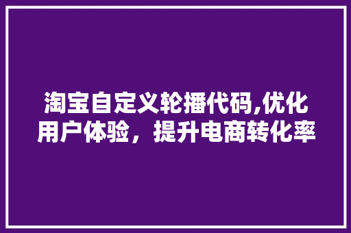 淘宝自定义轮播代码,优化用户体验，提升电商转化率