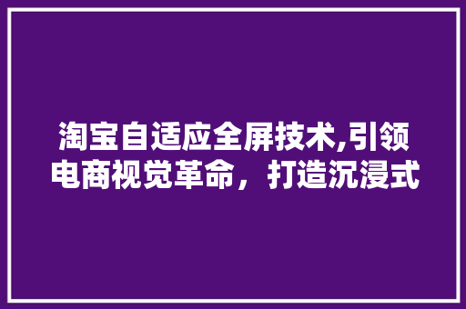 淘宝自适应全屏技术,引领电商视觉革命，打造沉浸式购物体验