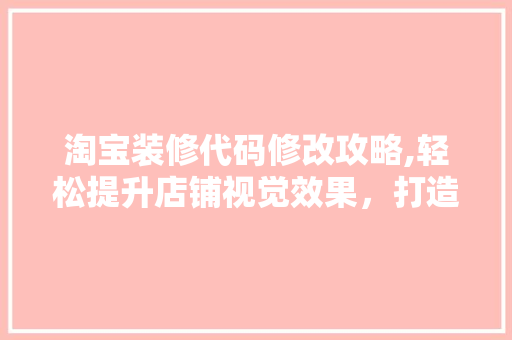 淘宝装修代码修改攻略,轻松提升店铺视觉效果，打造个性化购物体验