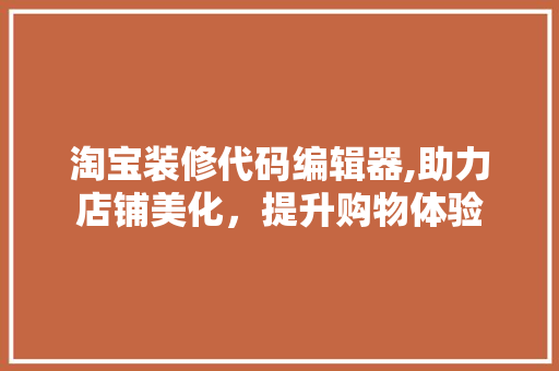 淘宝装修代码编辑器,助力店铺美化，提升购物体验