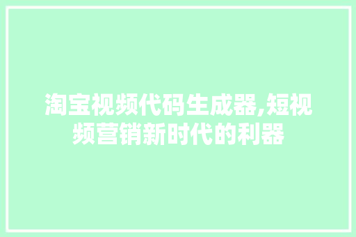 淘宝视频代码生成器,短视频营销新时代的利器