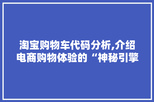 淘宝购物车代码分析,介绍电商购物体验的“神秘引擎”