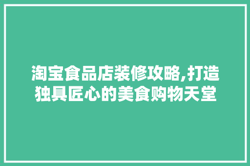 淘宝食品店装修攻略,打造独具匠心的美食购物天堂