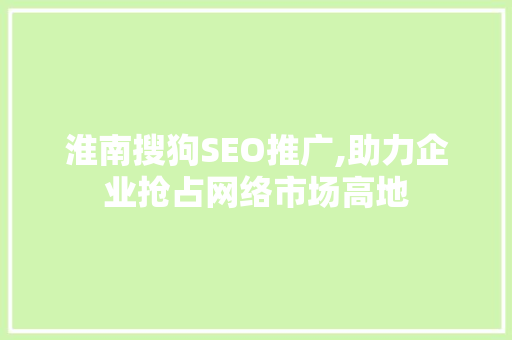 淮南搜狗SEO推广,助力企业抢占网络市场高地