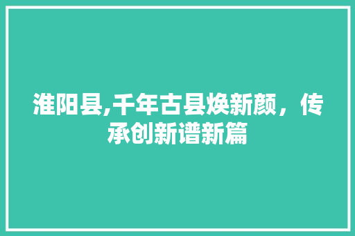 淮阳县,千年古县焕新颜，传承创新谱新篇