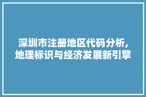 深圳市注册地区代码分析,地理标识与经济发展新引擎